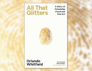 All That Glitters: A Story of Friendship, Fraud and Fine Art by Orlando Whitfield, published by Profile.
